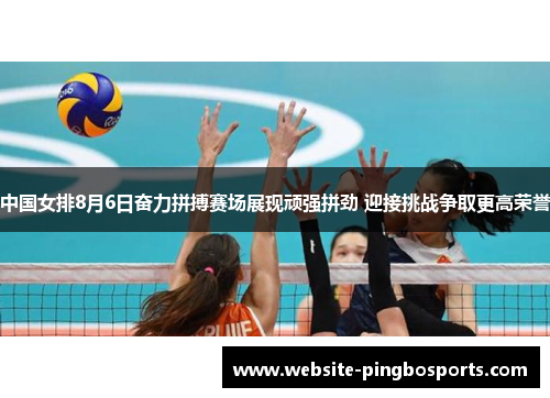 中国女排8月6日奋力拼搏赛场展现顽强拼劲 迎接挑战争取更高荣誉