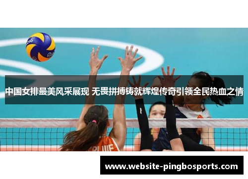 中国女排最美风采展现 无畏拼搏铸就辉煌传奇引领全民热血之情