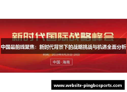 中国最前线聚焦：新时代背景下的战略挑战与机遇全面分析