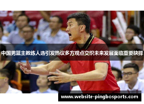 中国男篮主教练人选引发热议多方观点交织未来发展面临重要抉择