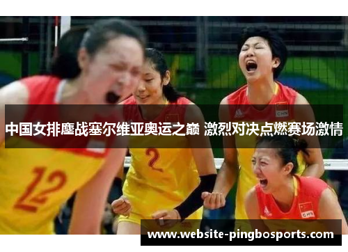 中国女排鏖战塞尔维亚奥运之巅 激烈对决点燃赛场激情