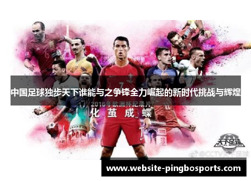 中国足球独步天下谁能与之争锋全力崛起的新时代挑战与辉煌
