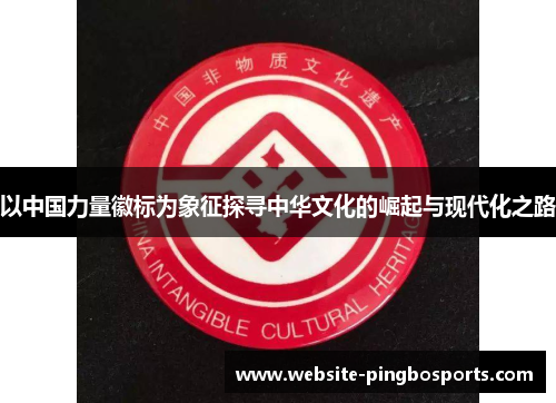 以中国力量徽标为象征探寻中华文化的崛起与现代化之路